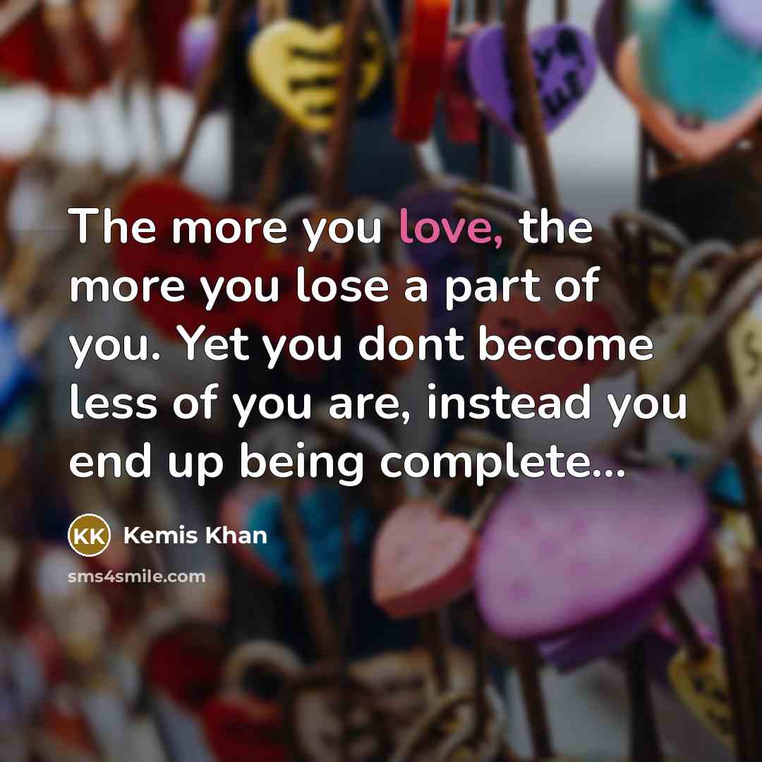 “The more you love, the more you lose a part of you. Yet you dont become less of you are, instead you end up being complete...” quote by Kemis Khan