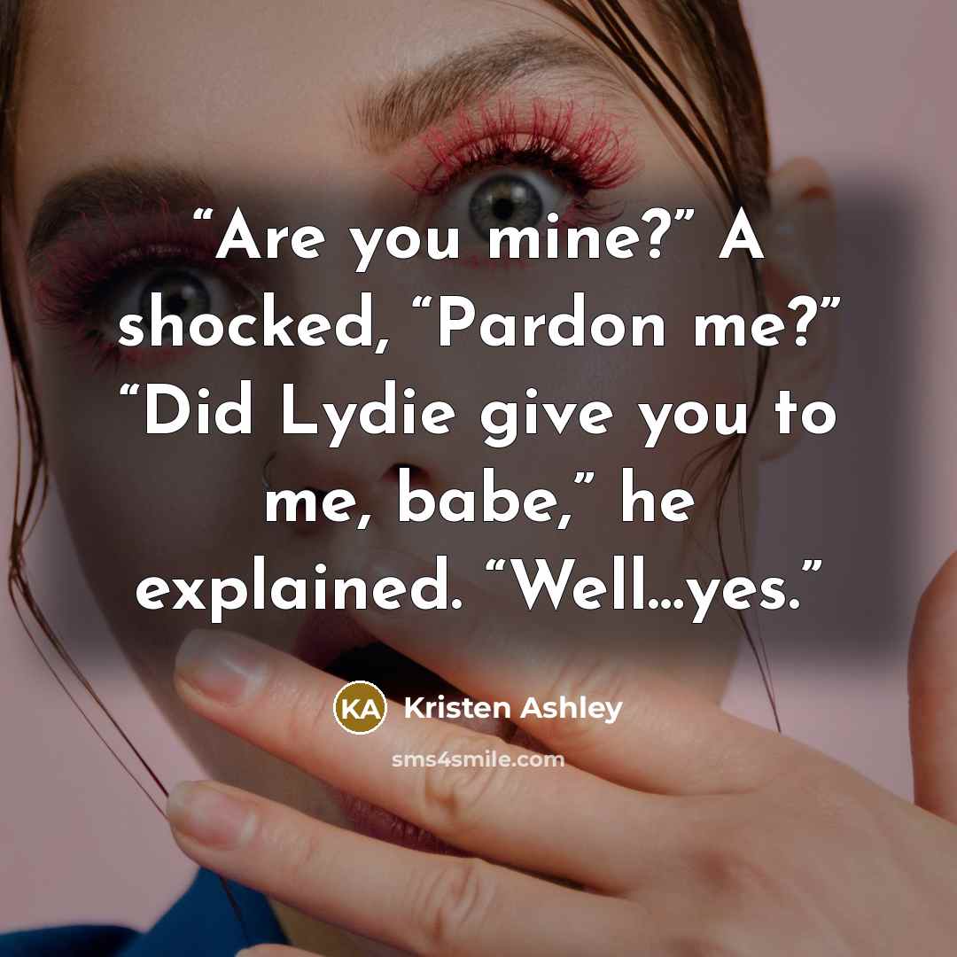 “Are you mine?” A shocked, “Pardon me?” “Did Lydie give you to me, babe,” he explained. “Well…yes.” quote by Kristen Ashley