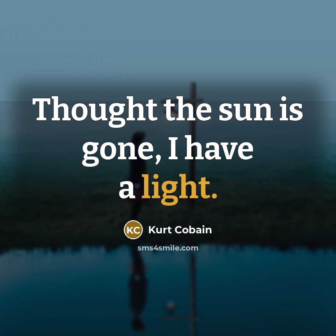 “Thought the sun is gone, I have a light.” quote by Kurt Cobain