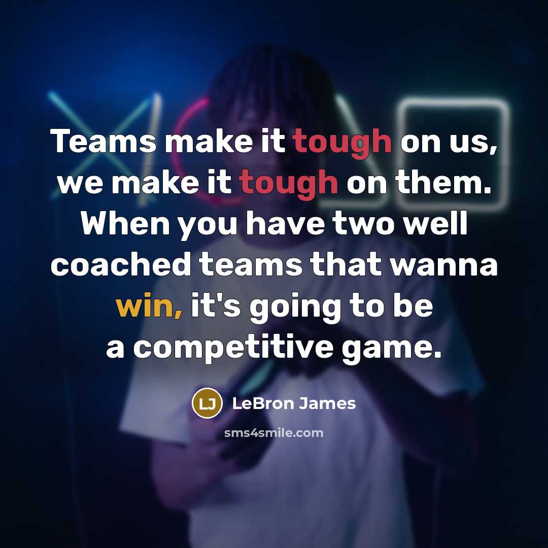 “Teams make it tough on us, we make it tough on them. When you have two well coached teams that wanna win, it's going to be a competitive game.” quote by LeBron James