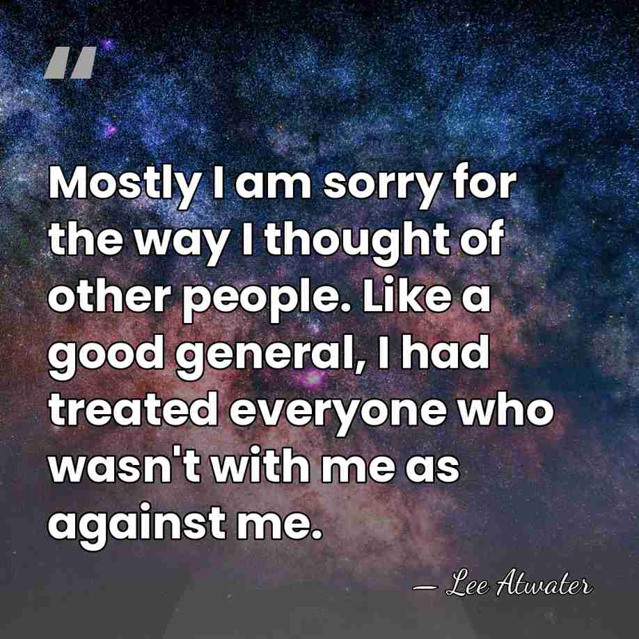 Mostly I am sorry for the way I thought of other people.&hellip; - Lee Atwater