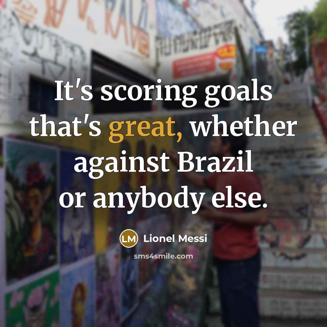 “It's scoring goals that's great, whether against Brazil or anybody…” quote by Lionel Messi