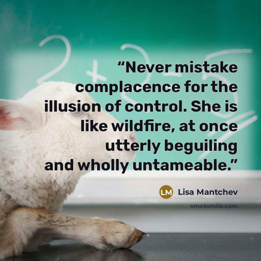 “Never mistake complacence for the illusion of control. She is like wildfire, at once utterly beguiling and wholly untameable.” quote by Lisa Mantchev