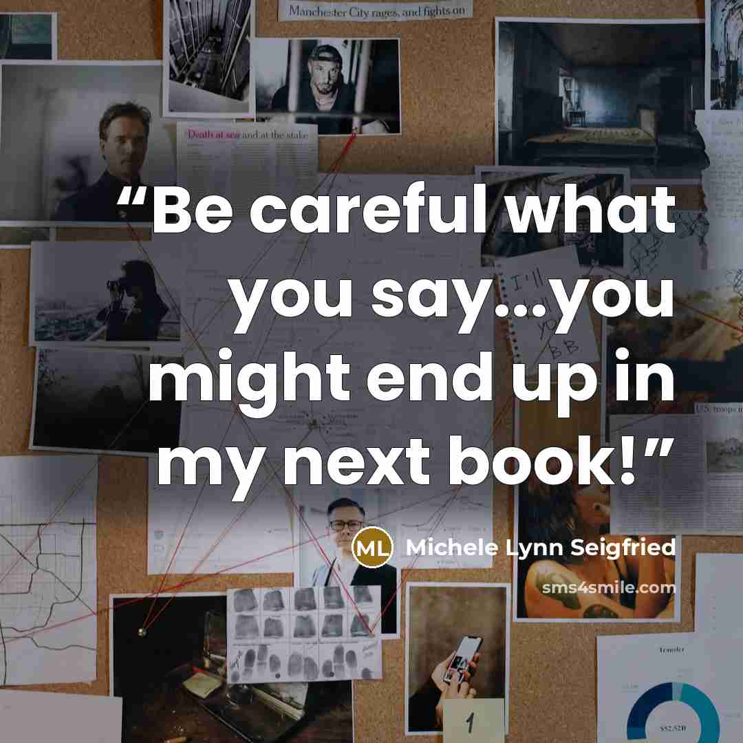 “Be careful what you say...you might end up in my next book!” quote by Michele Lynn Seigfried
