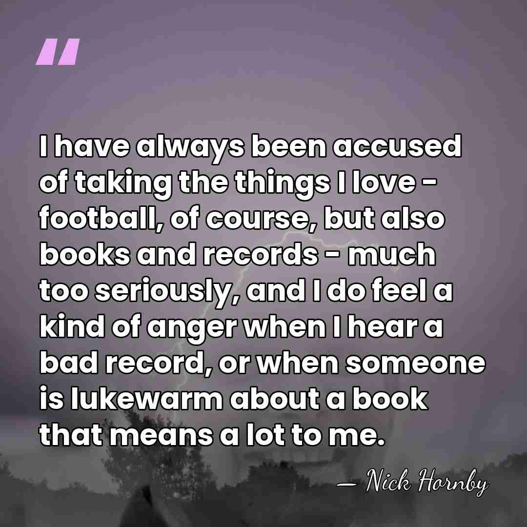 I have always been accused of taking the things I love -&hellip; - Nick Hornby