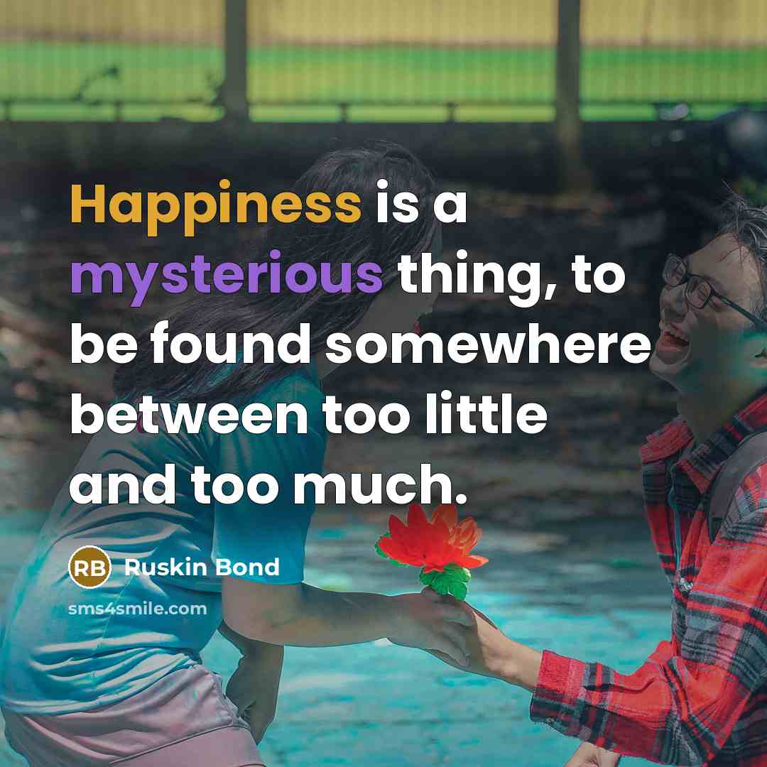 “Happiness is a mysterious thing, to be found somewhere between…” quote by Ruskin Bond