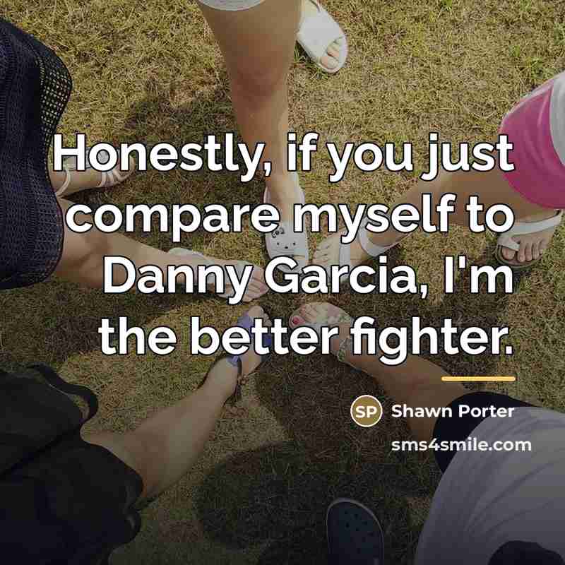 “Honestly, if you just compare myself to Danny Garcia, I'm…” quote by Shawn Porter