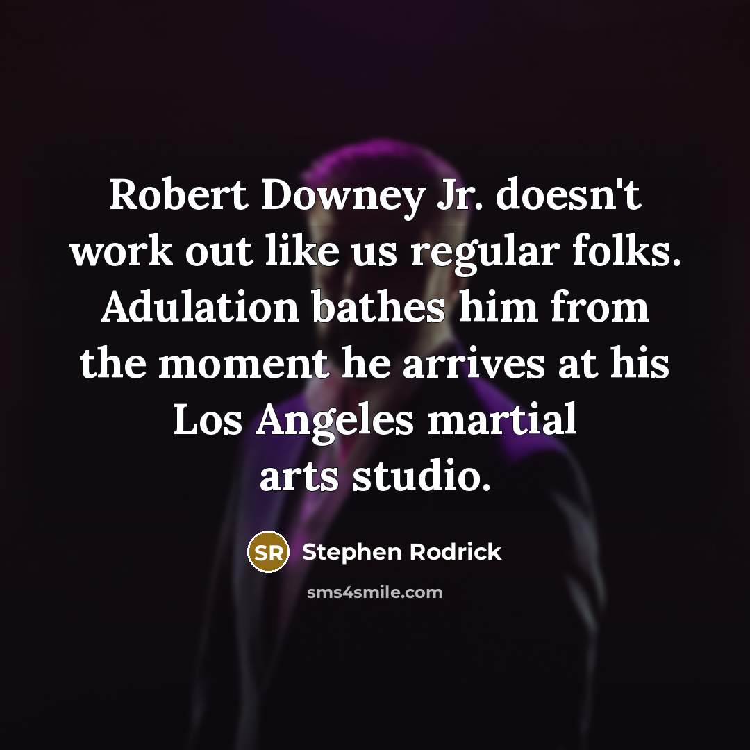 “Robert Downey Jr. doesn't work out like us regular folks. Adulation bathes him from the moment he arrives at his Los Angeles martial arts studio.” quote by Stephen Rodrick