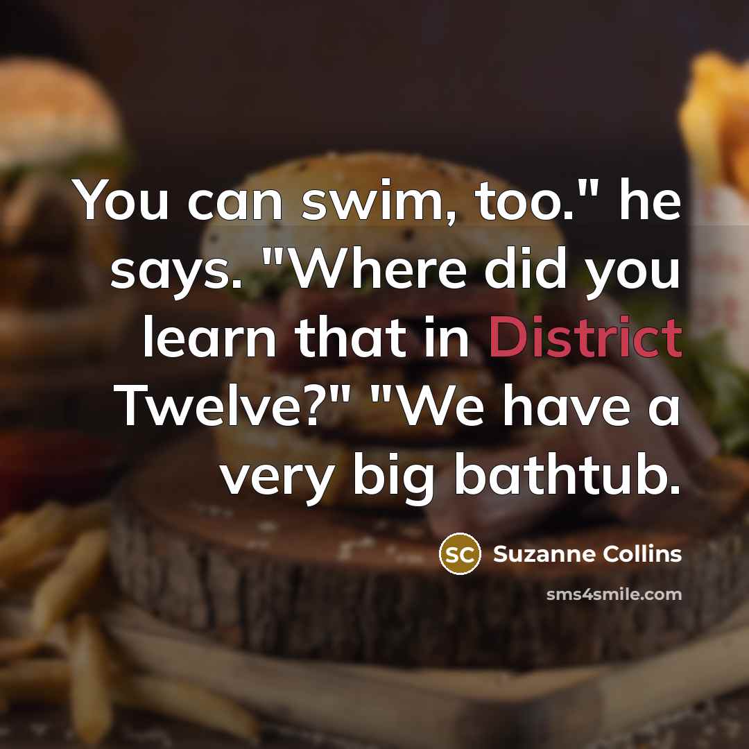 “You can swim, too." he says. "Where did you learn that in District Twelve?" "We have a very big bathtub.” quote by Suzanne Collins