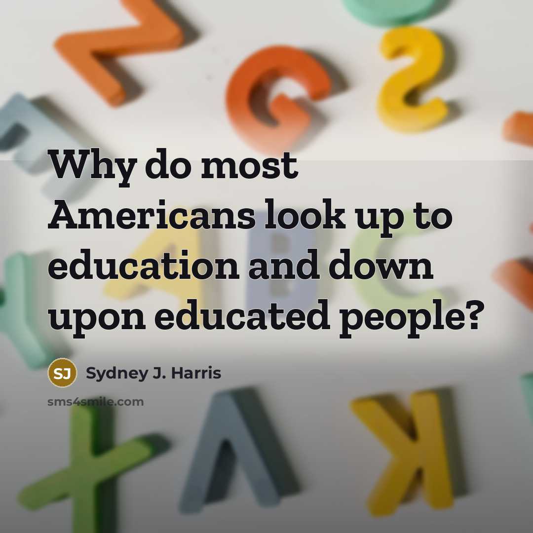 “Why do most Americans look up to education and down…” quote by Sydney J. Harris