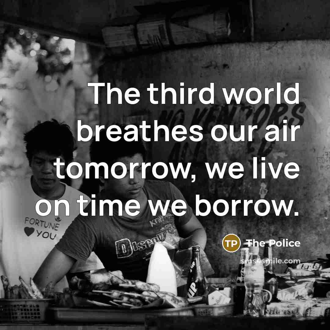 “The third world breathes our air tomorrow, we live on…” quote by The Police