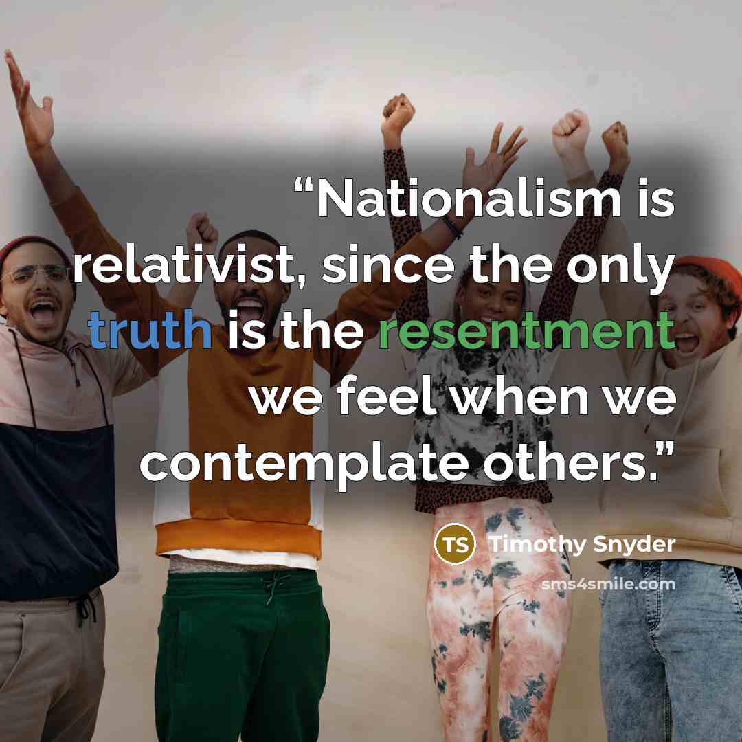 “Nationalism is relativist, since the only truth is the resentment we feel when we contemplate others.” quote by Timothy Snyder