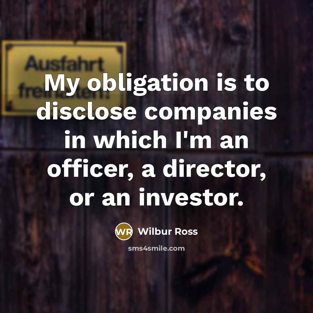 “My obligation is to disclose companies in which I'm an…” quote by Wilbur Ross