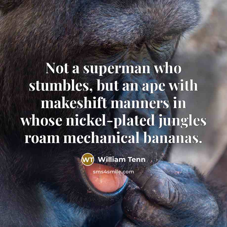“Not a superman who stumbles, but an ape with makeshift manners in whose nickel-plated jungles roam mechanical bananas.” quote by William Tenn