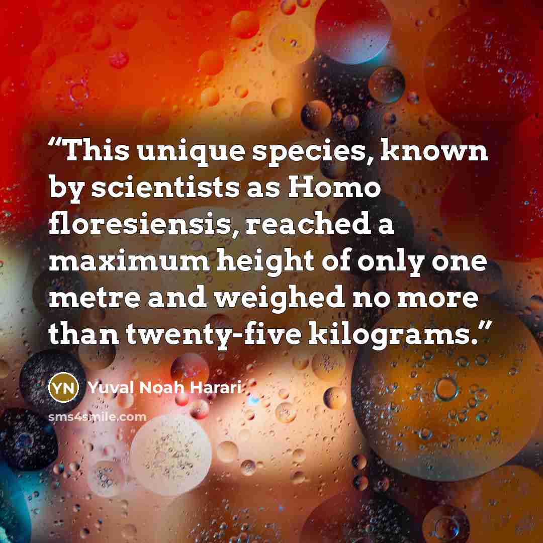 “This unique species, known by scientists as Homo floresiensis, reached a maximum height of only one metre and weighed no more than twenty-five kilograms.” quote by Yuval Noah Harari
