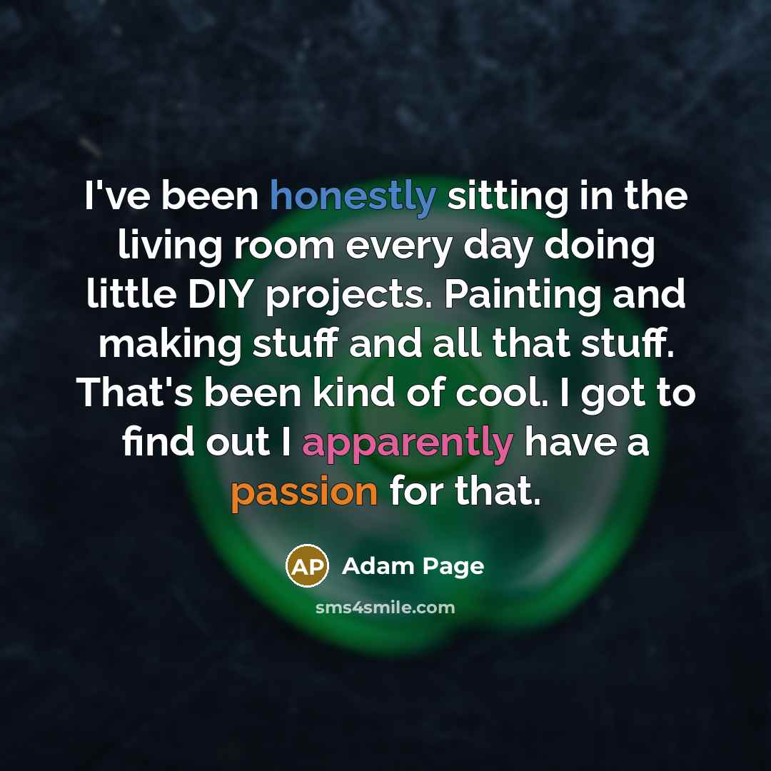 “I've been honestly sitting in the living room every day doing little DIY projects. Painting and making stuff and all that stuff. That's been kind of cool. I got to find out I apparently have a passion for that.” quote by Adam Page