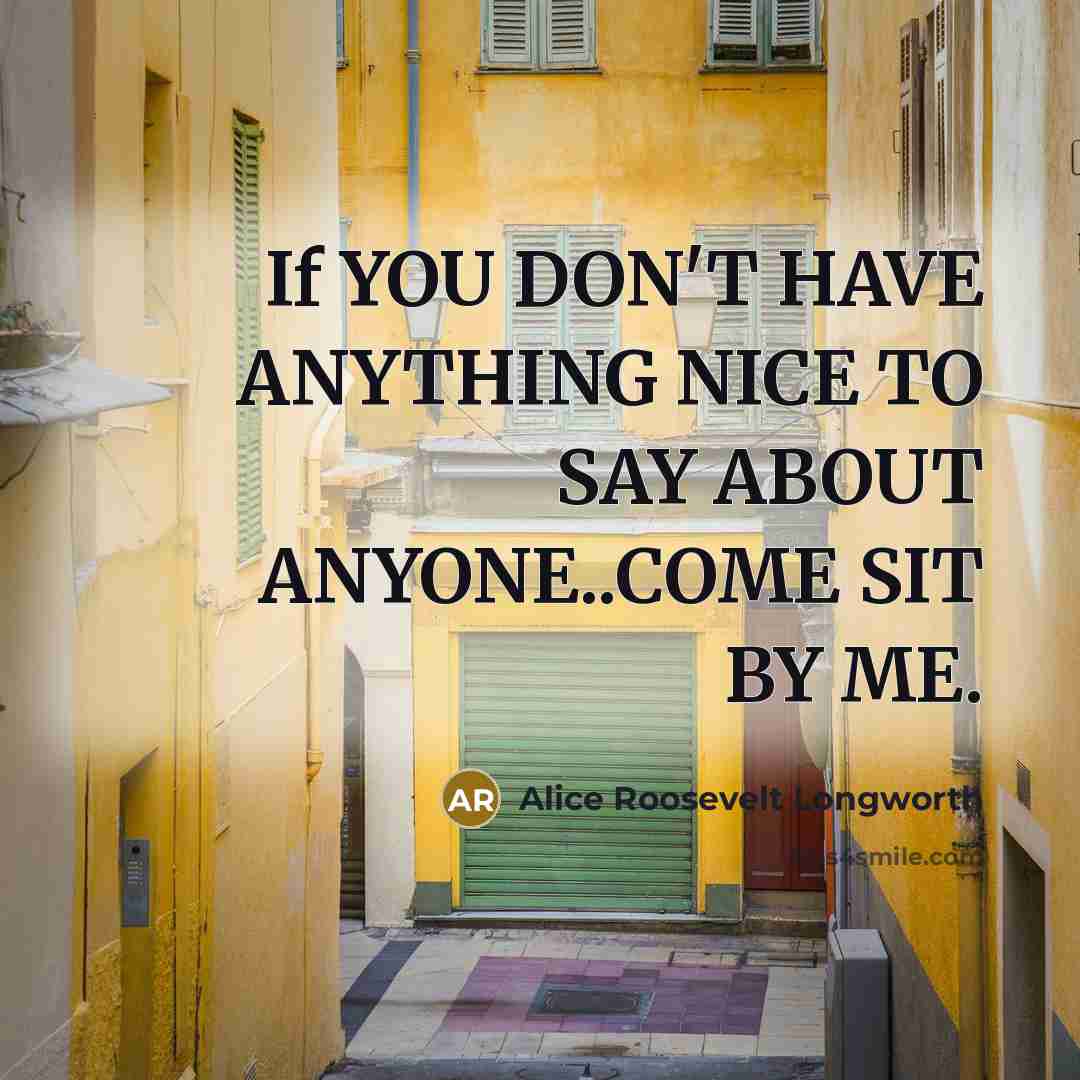 “If YOU DON'T HAVE ANYTHING NICE TO SAY ABOUT ANYONE..COME…” quote by Alice Roosevelt Longworth