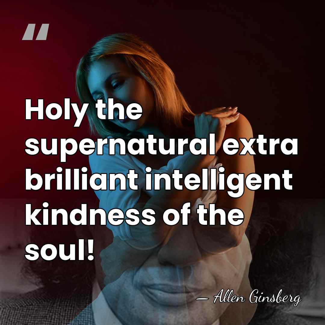 Holy the supernatural extra brilliant intelligent kindness of the soul! - Allen Ginsberg