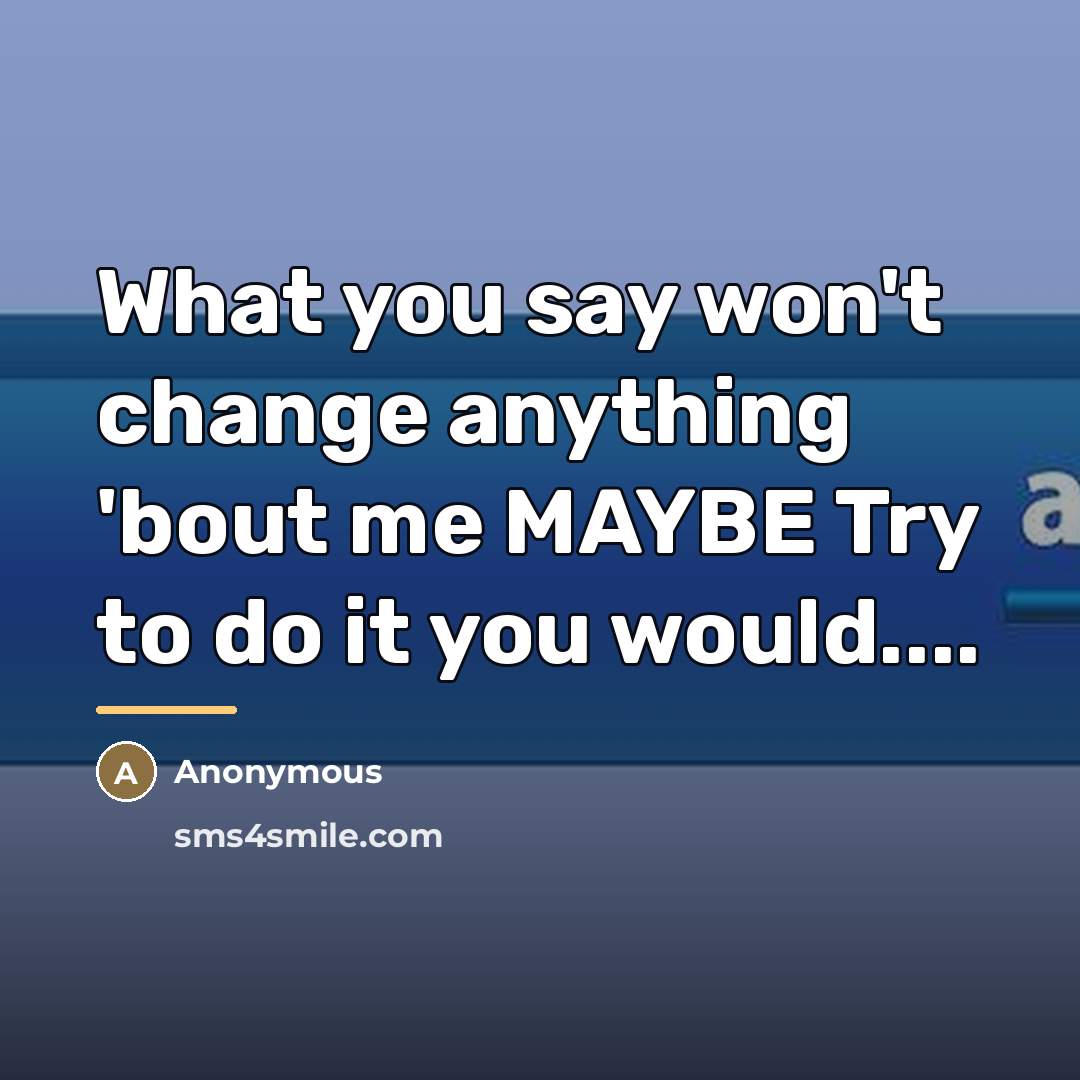 “What you say won't change anything 'bout me MAYBE Try…” quote by Anonymous