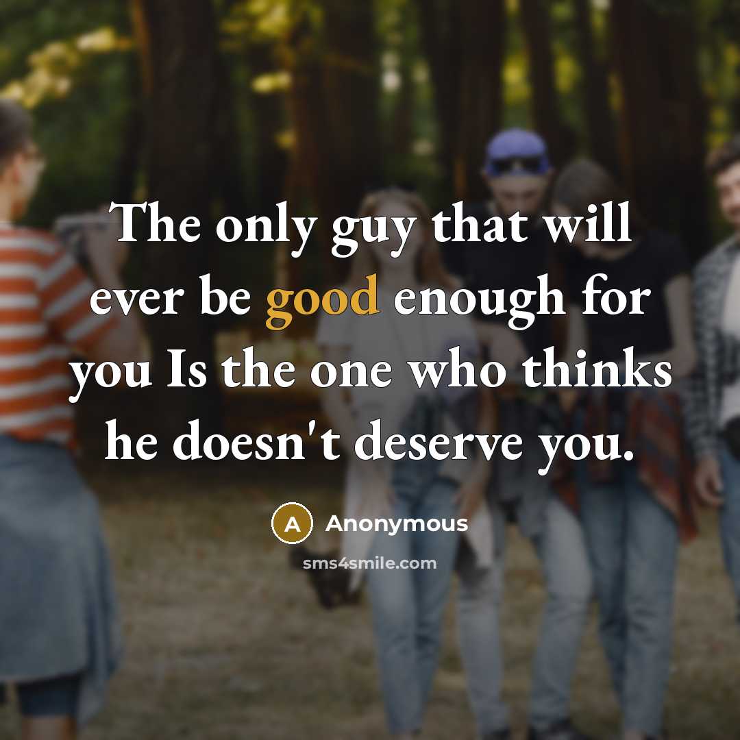 “The only guy that will ever be good enough for you Is the one who thinks he doesn't deserve you.” quote by Anonymous