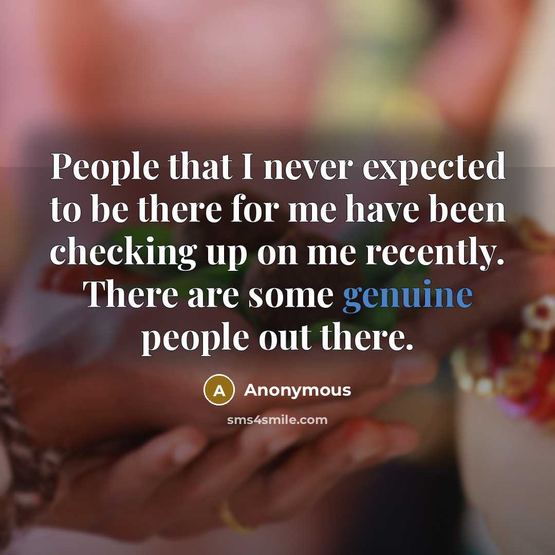 “People that I never expected to be there for me have been checking up on me recently. There are some genuine people out there.” quote by Anonymous