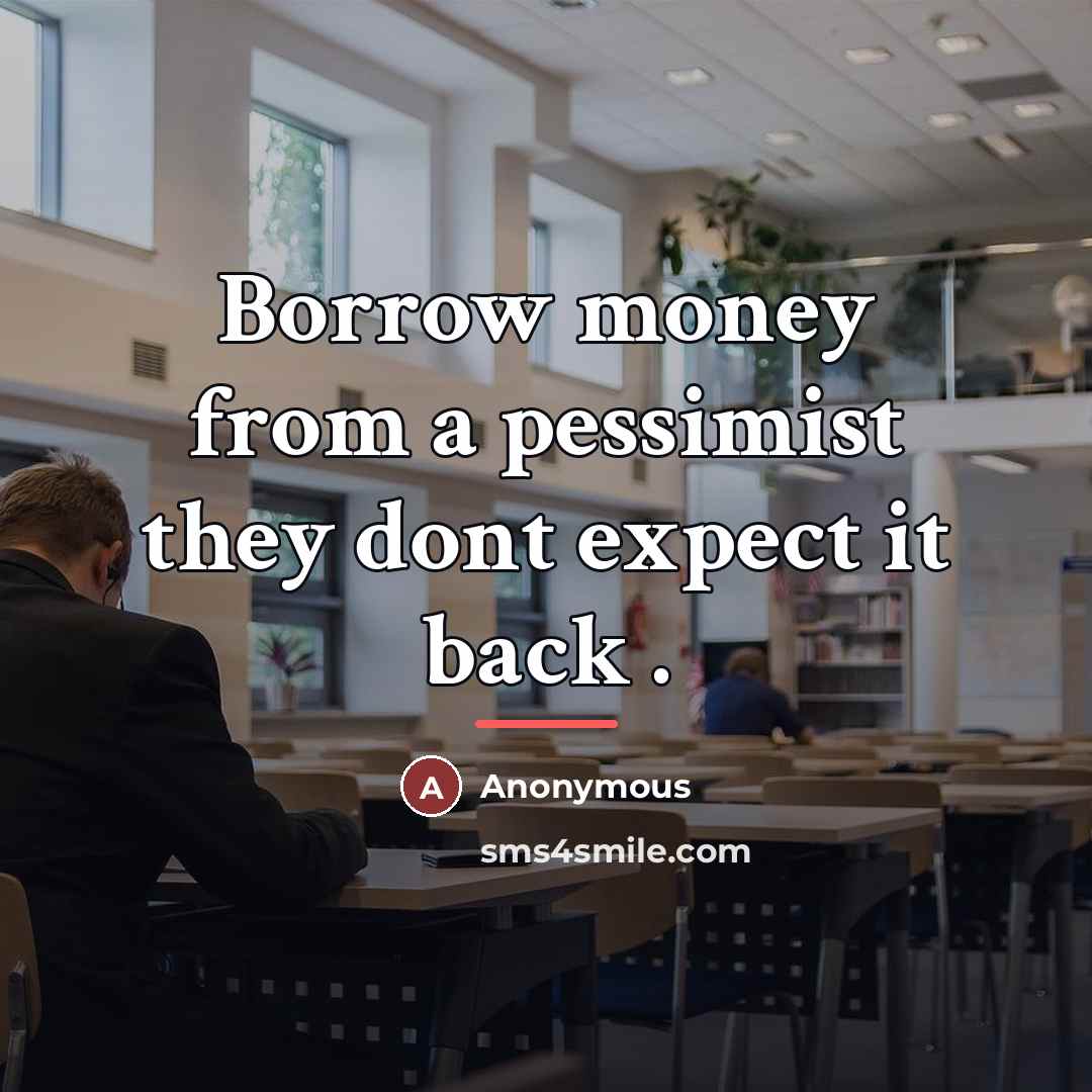 “Borrow money from a pessimist they dont expect it back…” quote by Anonymous