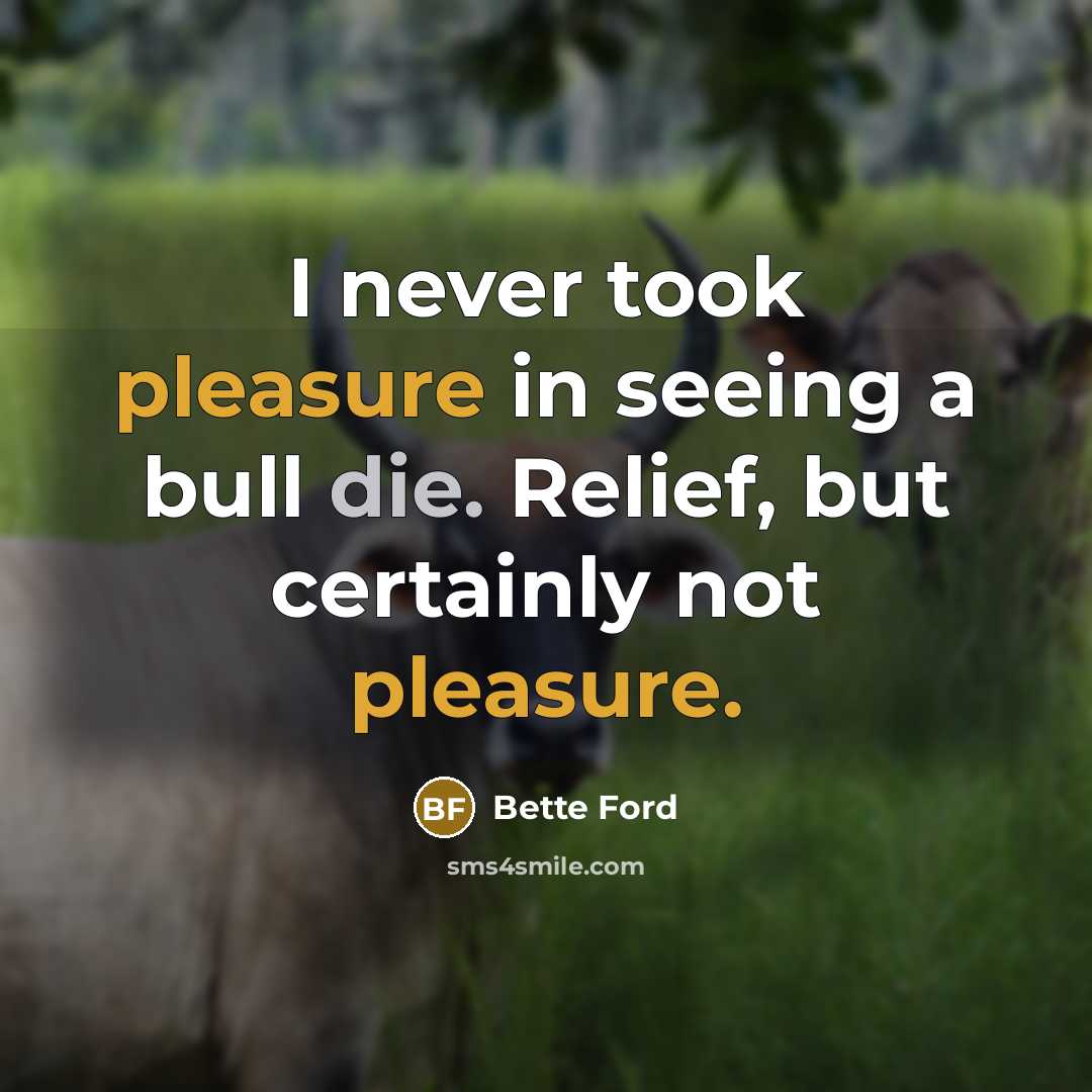 “I never took pleasure in seeing a bull die. Relief, but certainly not pleasure.” quote by Bette Ford
