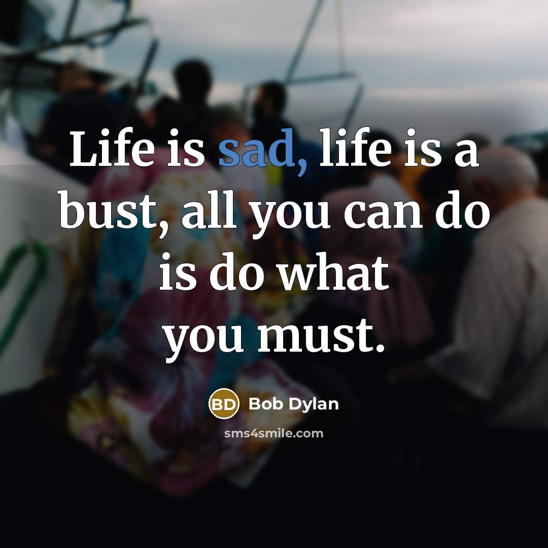“Life is sad, life is a bust, all you can do is do what you must.” quote by Bob Dylan