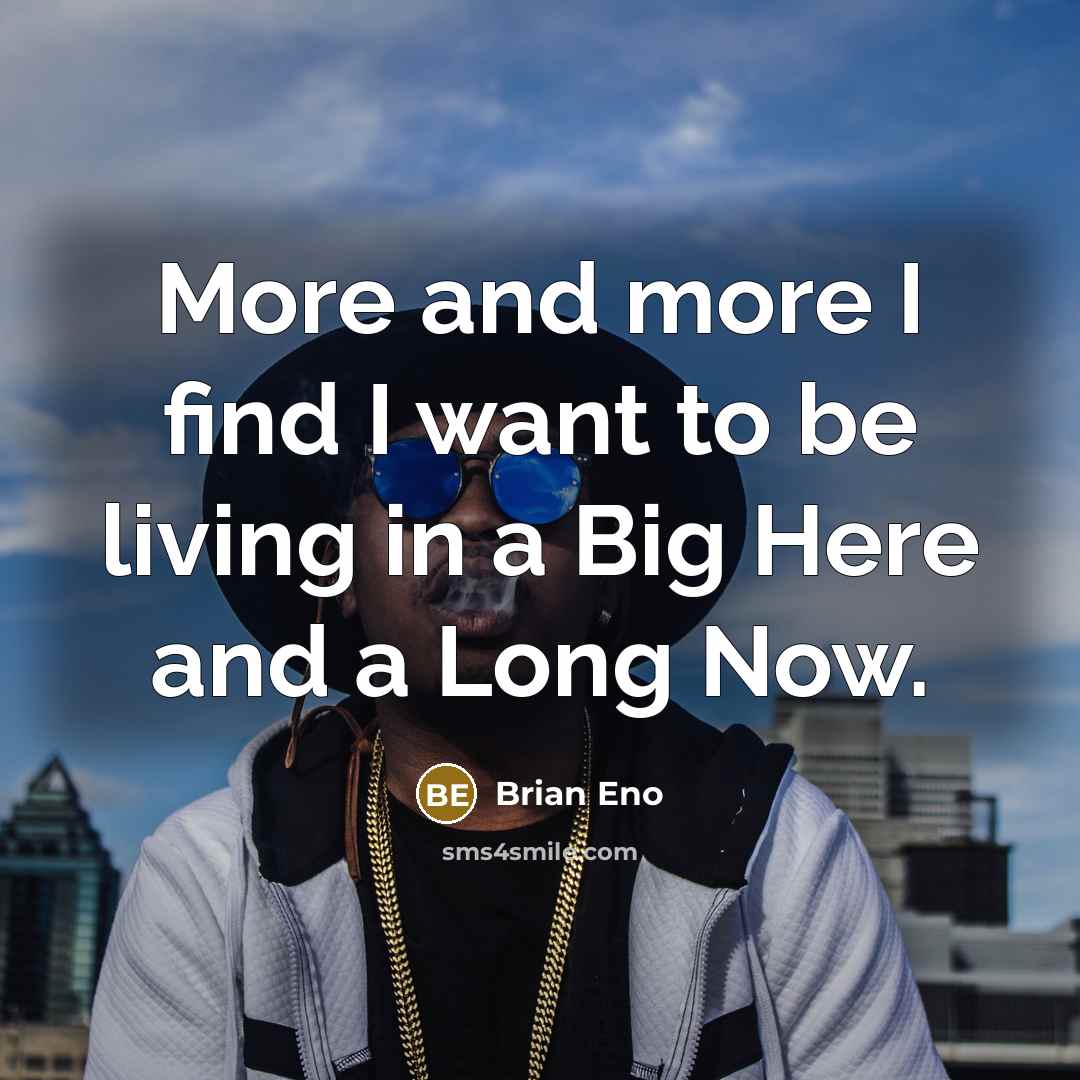 “More and more I find I want to be living…” quote by Brian Eno