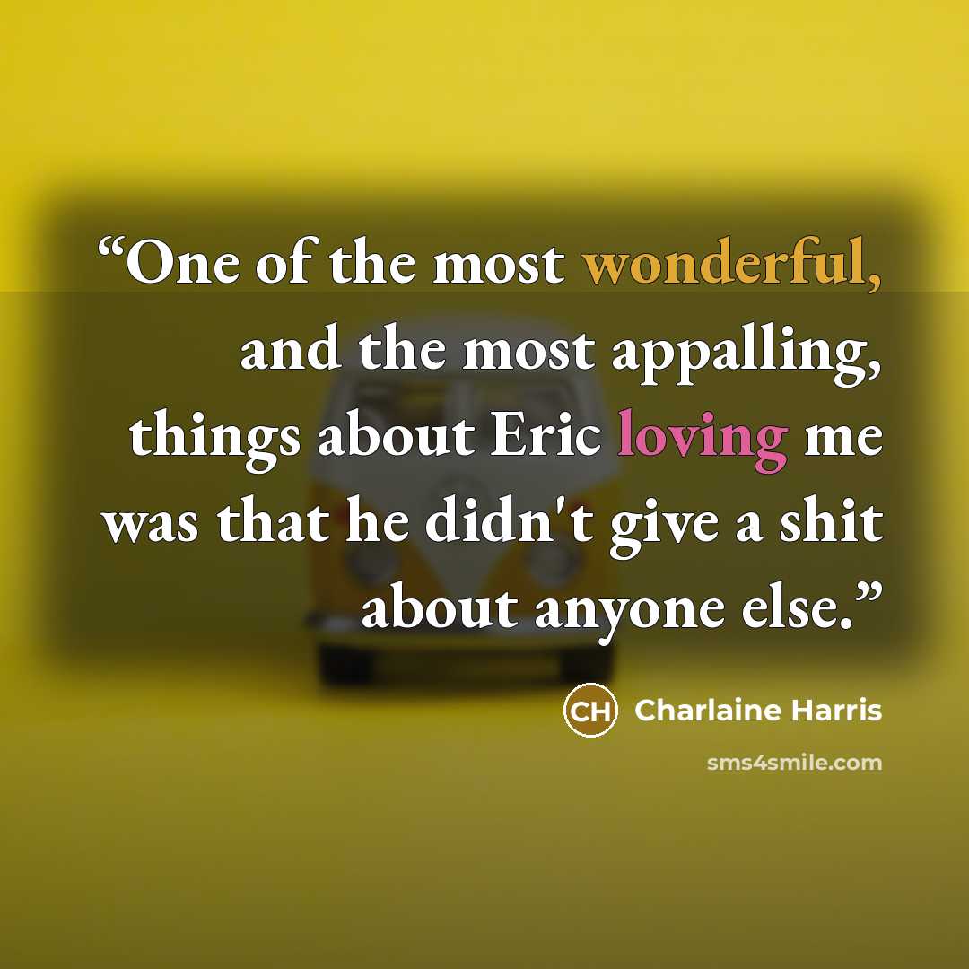 “One of the most wonderful, and the most appalling, things about Eric loving me was that he didn't give a shit about anyone else.” quote by Charlaine Harris