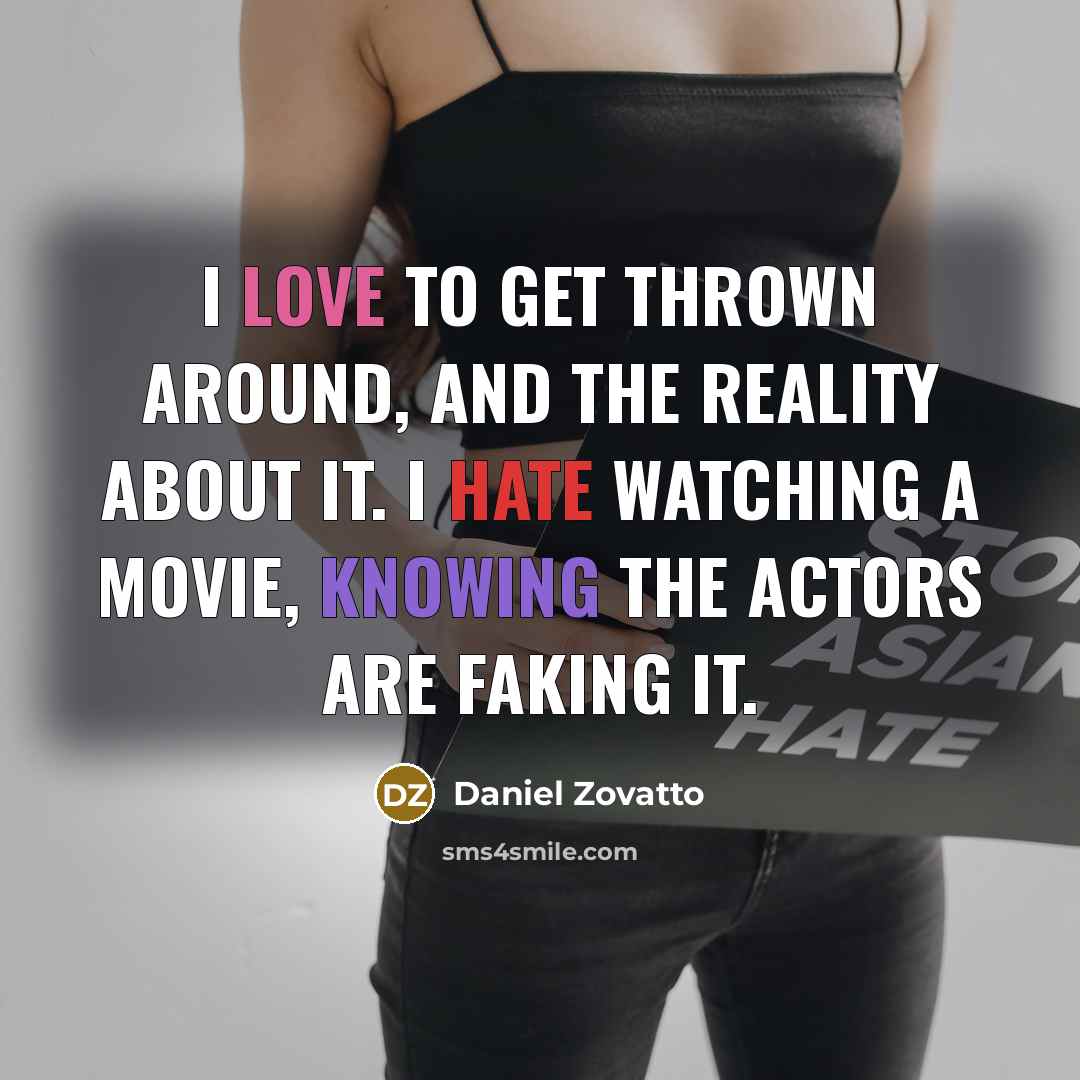 “I love to get thrown around, and the reality about it. I hate watching a movie, knowing the actors are faking it.” quote by Daniel Zovatto