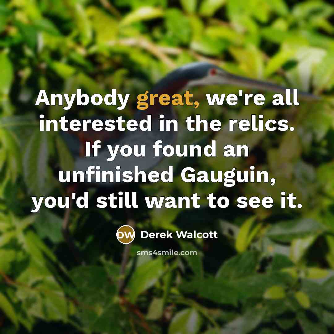 “Anybody great, we're all interested in the relics. If you…” quote by Derek Walcott