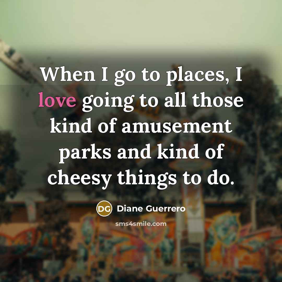 “When I go to places, I love going to all those kind of amusement parks and kind of cheesy things to do.” quote by Diane Guerrero