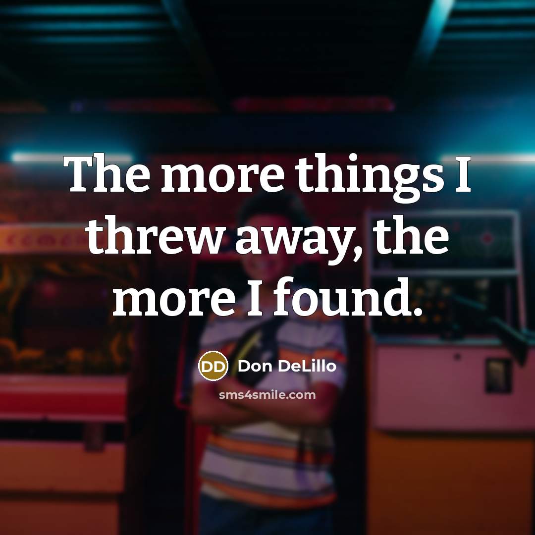 “The more things I threw away, the more I found.” quote by Don DeLillo