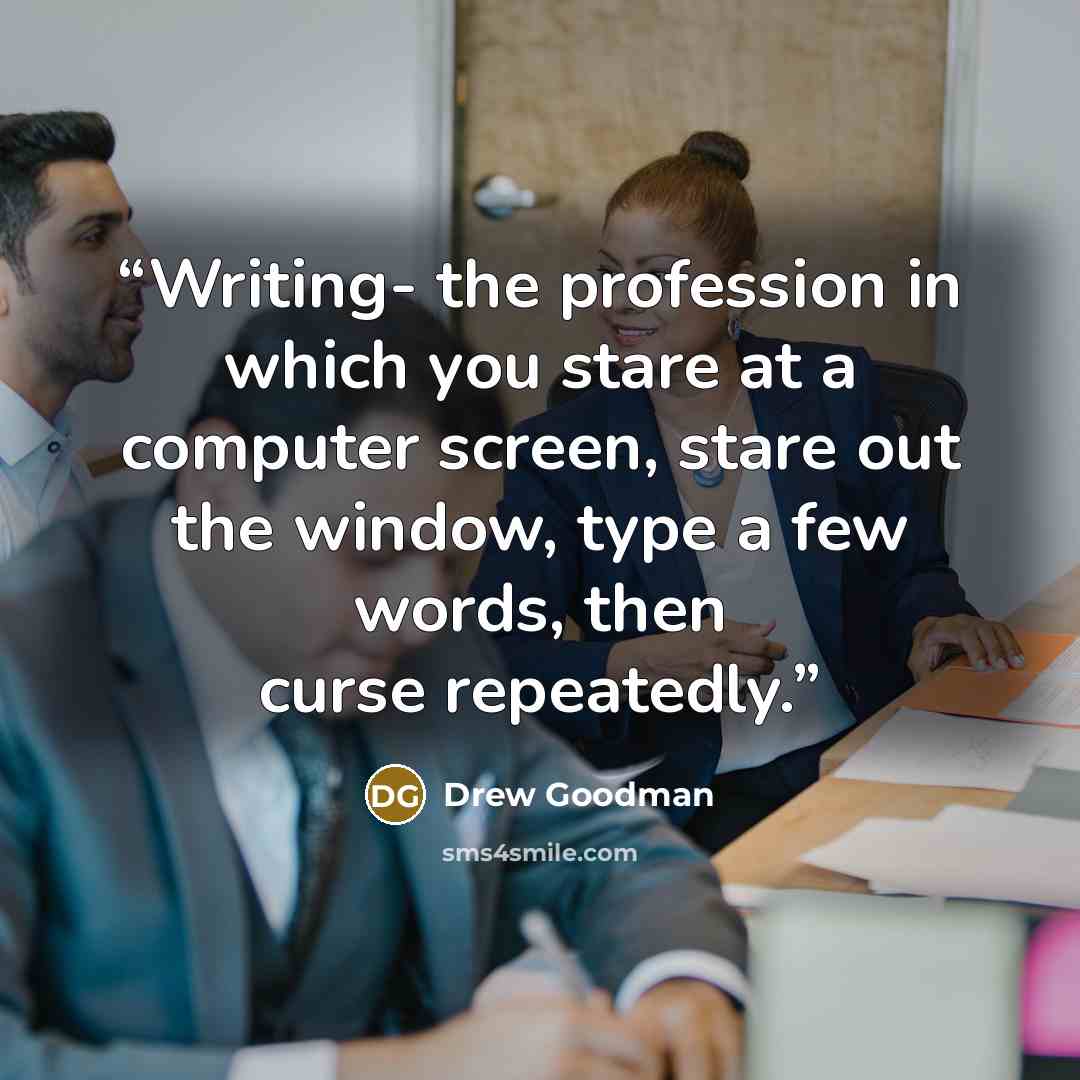 “Writing- the profession in which you stare at a computer screen, stare out the window, type a few words, then curse repeatedly.” quote by Drew Goodman
