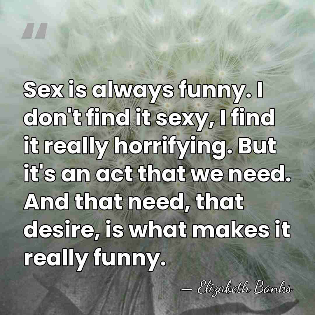 Sex is always funny. I don't find it sexy, I find it&hellip; - Elizabeth Banks