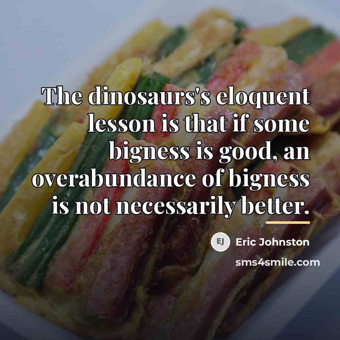 “The dinosaurs's eloquent lesson is that if some bigness is…” quote by Eric Johnston
