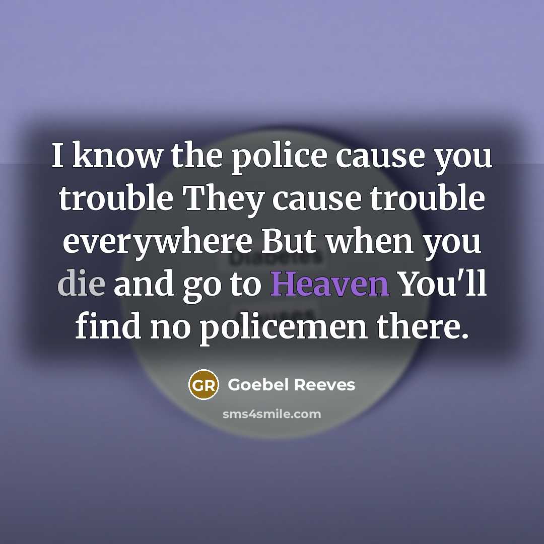 “I know the police cause you trouble They cause trouble everywhere But when you die and go to Heaven You'll find no policemen there.” quote by Goebel Reeves