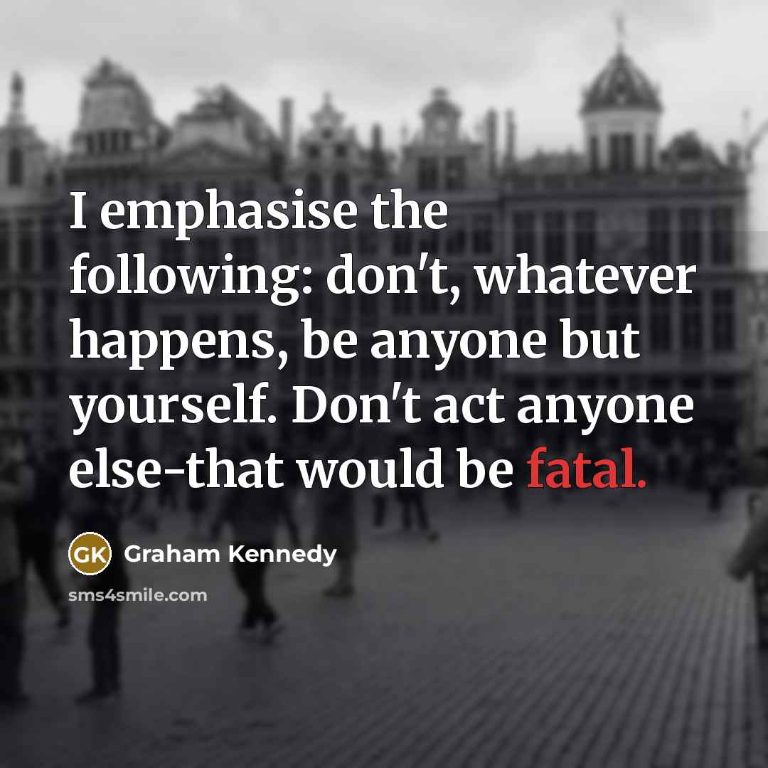 “I emphasise the following: don't, whatever happens, be anyone but…” quote by Graham Kennedy