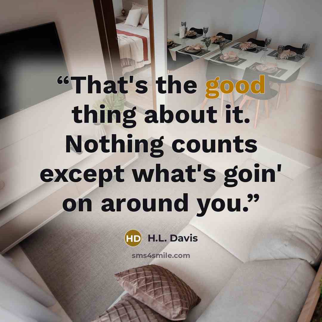 “That's the good thing about it. Nothing counts except what's goin' on around you.” quote by H.L. Davis