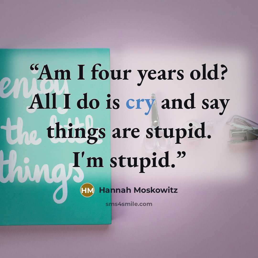 “Am I four years old? All I do is cry and say things are stupid. I'm stupid.” quote by Hannah Moskowitz