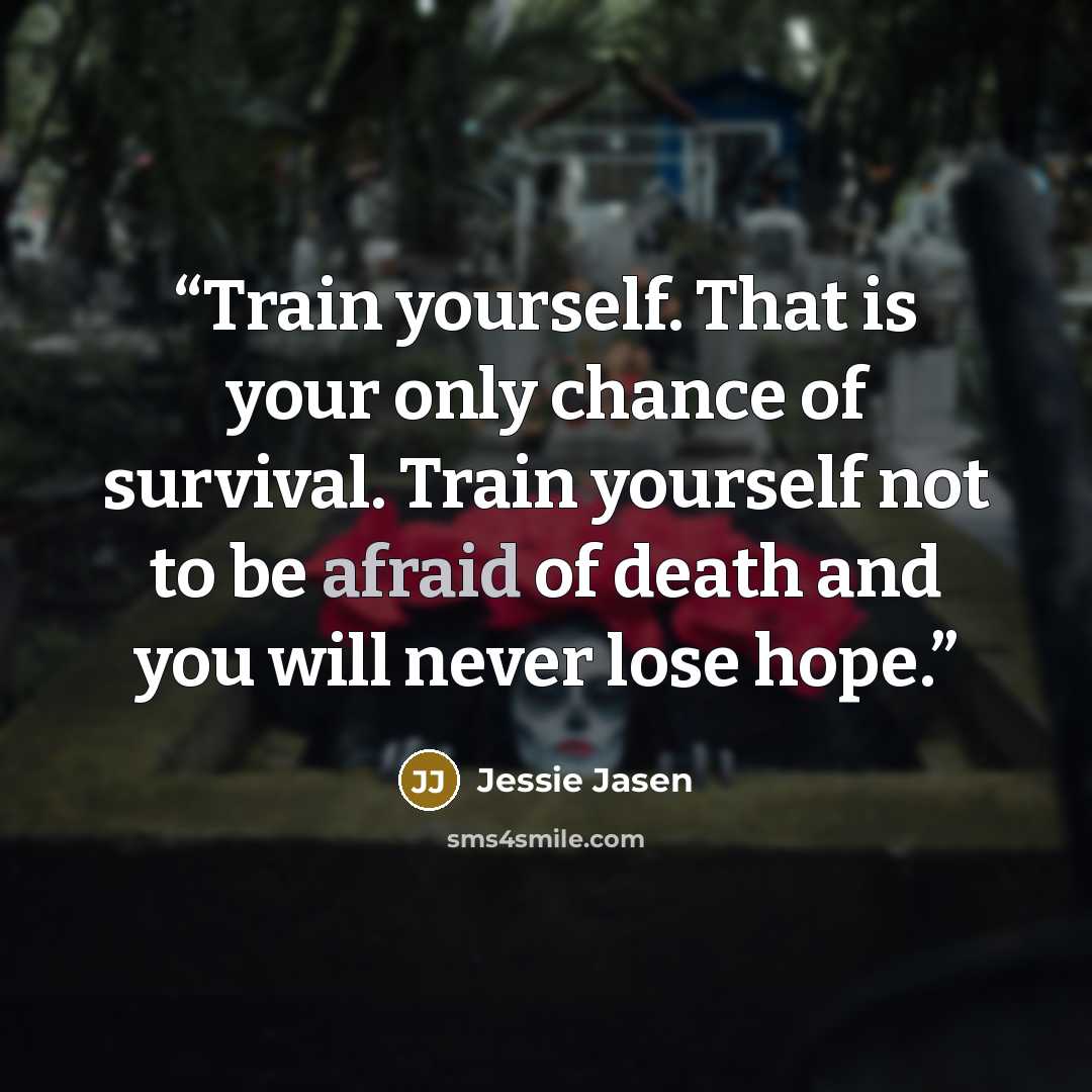“Train yourself. That is your only chance of survival. Train yourself not to be afraid of death and you will never lose hope.” quote by Jessie Jasen