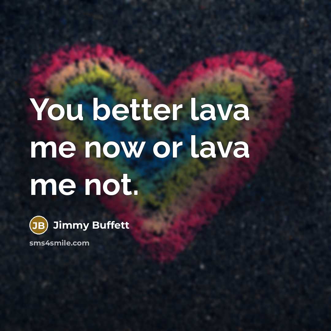 “You better lava me now or lava me not.…” quote by Jimmy Buffett