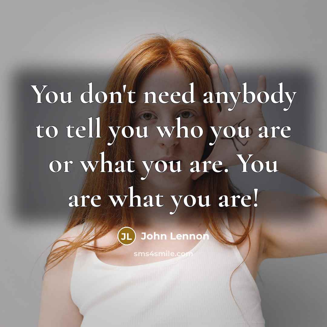“You don't need anybody to tell you who you are or what you are. You are what you are!” quote by John Lennon