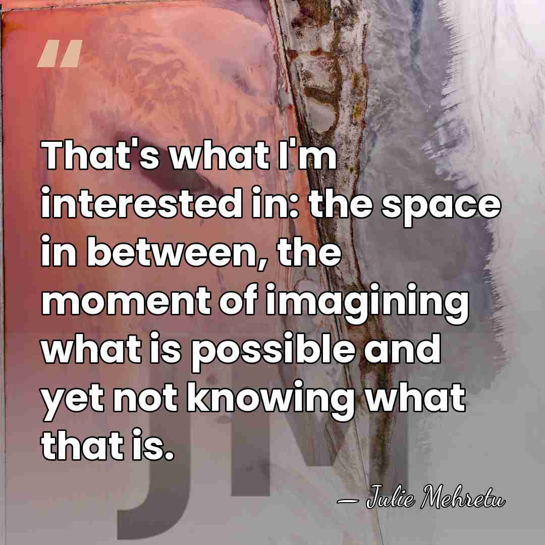 That's what I'm interested in: the space in between, the moment of&hellip; - Julie Mehretu