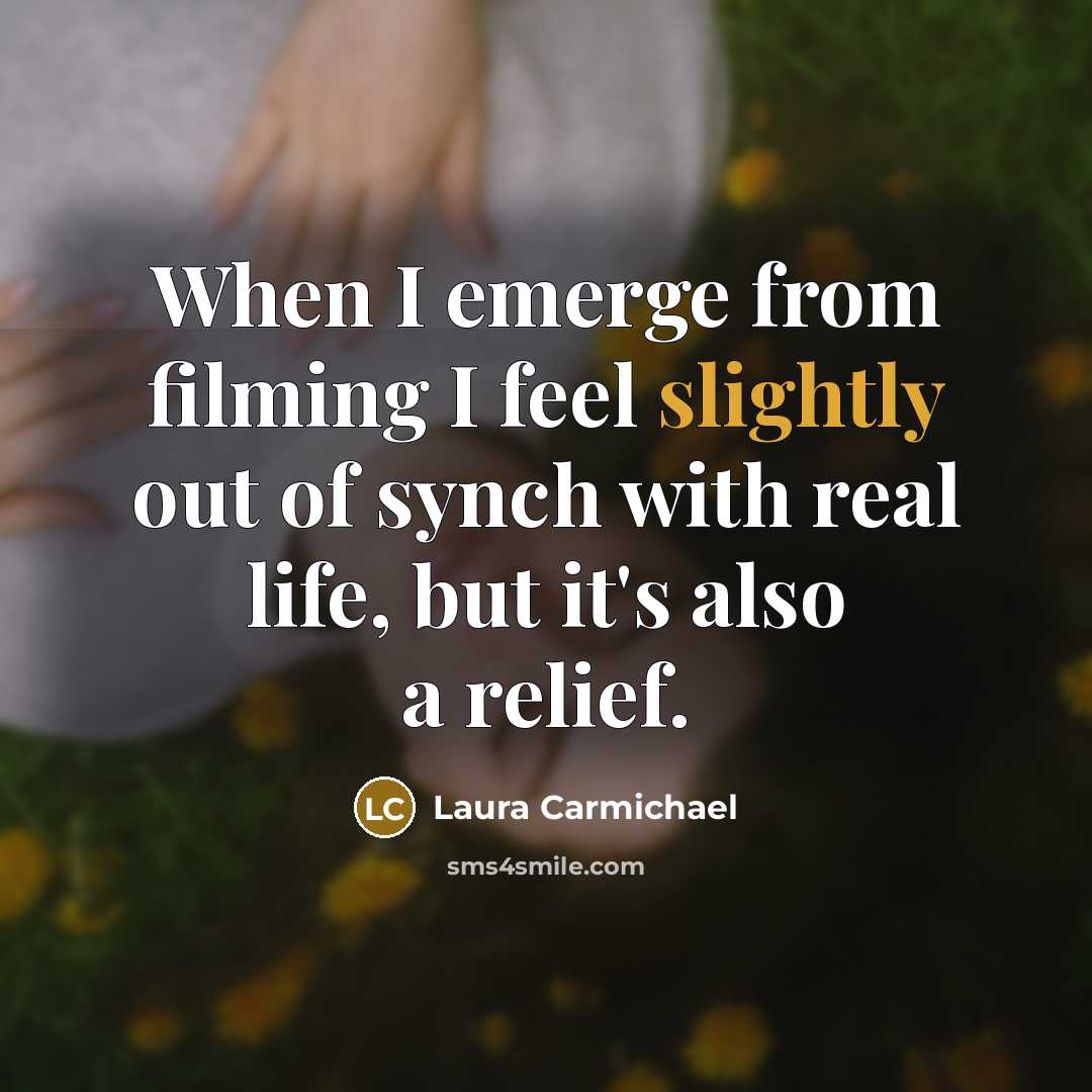 “When I emerge from filming I feel slightly out of synch with real life, but it's also a relief.” quote by Laura Carmichael