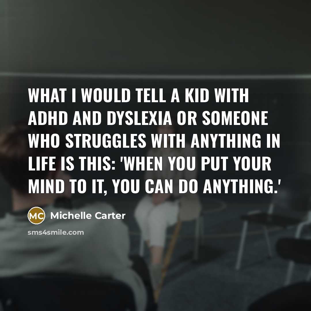 “What I would tell a kid with ADHD and dyslexia or someone who struggles with anything in life is this: 'When you put your mind to it, you can do anything.'” quote by Michelle Carter