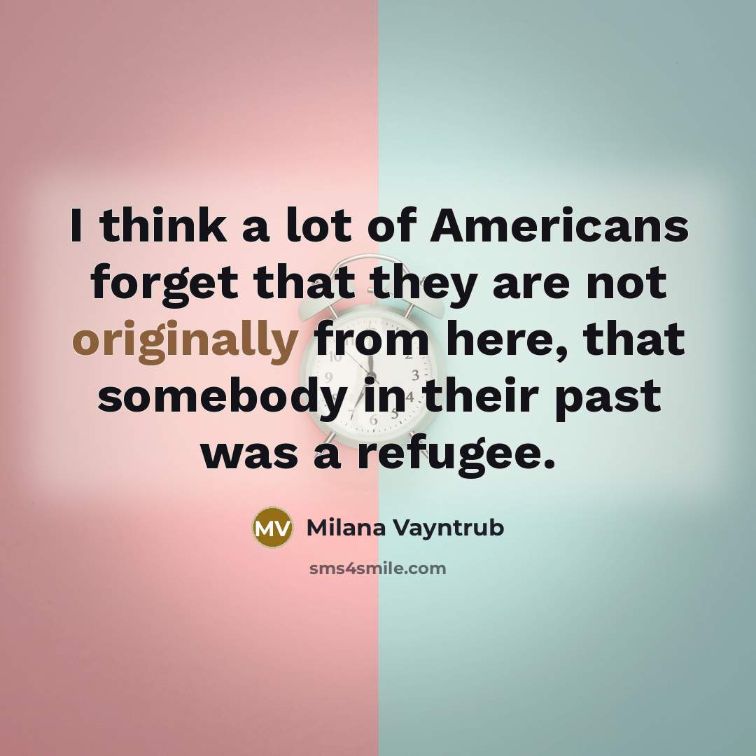 “I think a lot of Americans forget that they are not originally from here, that somebody in their past was a refugee.” quote by Milana Vayntrub