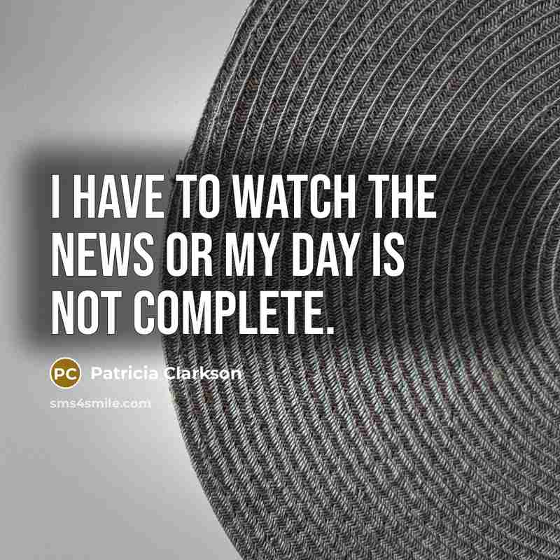 “I have to watch the news or my day is…” quote by Patricia Clarkson