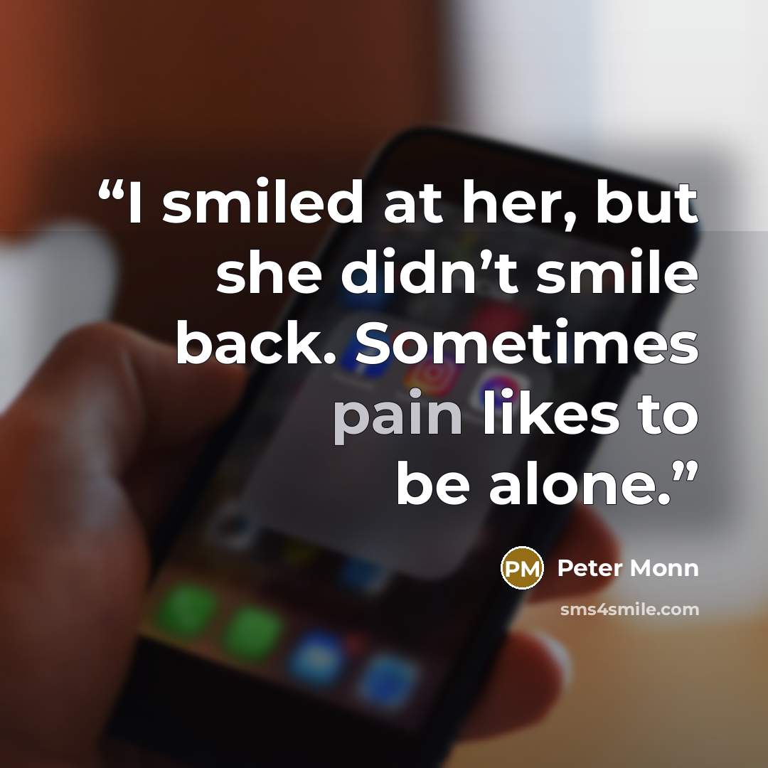“I smiled at her, but she didn’t smile back. Sometimes pain likes to be alone.” quote by Peter Monn